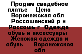 Продам свадебное платье! › Цена ­ 7 000 - Воронежская обл., Россошанский р-н, Россошь г. Одежда, обувь и аксессуары » Женская одежда и обувь   . Воронежская обл.